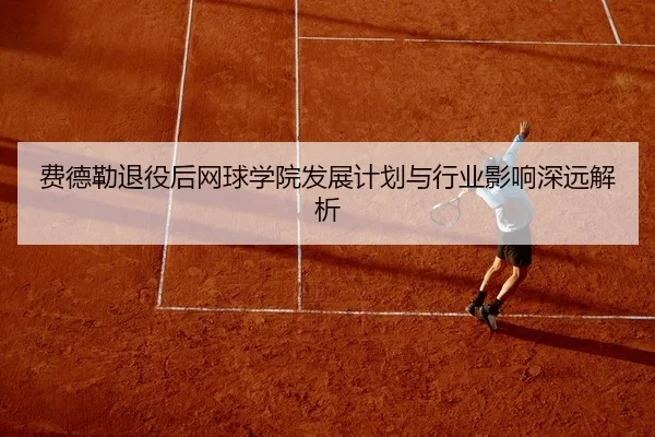 费德勒退役后网球学院发展计划与行业影响深远解析